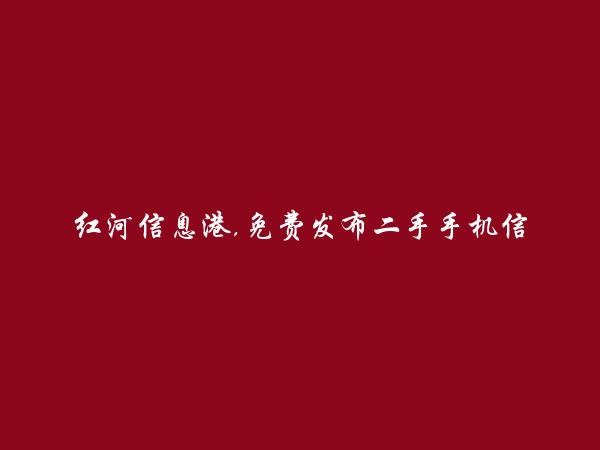 红河信息网APP-蒙自二手手机信息(免费发布二手手机信息)