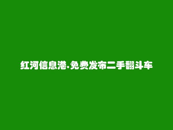 红河房产网APP-红河县二手翻斗车信息(免费发布二手翻斗车信息)