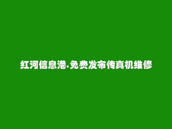 红河州人才网APP-河口免费发布传真机维修信息的网站有哪些?