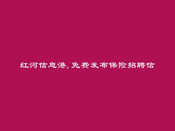 红河信息网APP-开远保险招聘信息(免费发布保险招聘信息)