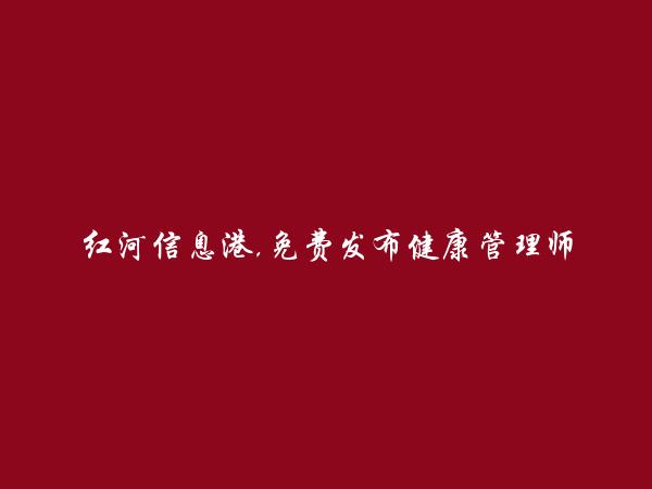 红河县免费发布健康管理师培训信息的网站有哪些?