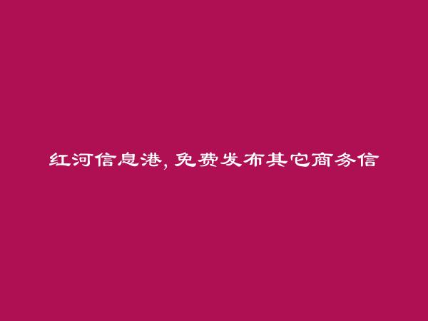 红河州人才网APP-河口其它商务信息大全 https://hekou.hhxxg.com/qitashangwu/