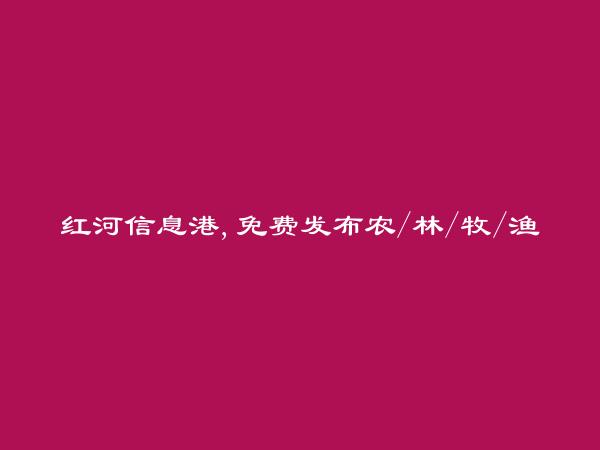 红河房产网APP-个旧免费发布农/林/牧/渔业信息的网站有哪些?