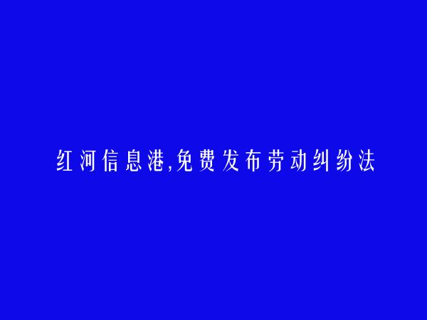 红河州人才网APP-蒙自免费发布劳动纠纷法律咨询信息的网站有哪些?