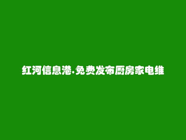 红河房产网APP-元阳厨房家电维修信息(免费发布厨房家电维修信息)