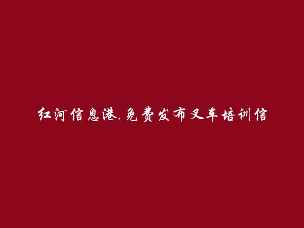 红河信息网APP-元阳叉车培训信息(免费发布叉车培训信息)