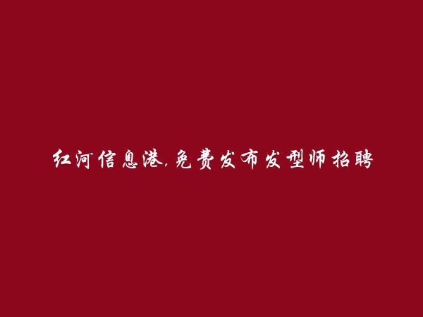 红河信息网APP-免费发布红河县发型师招聘信息