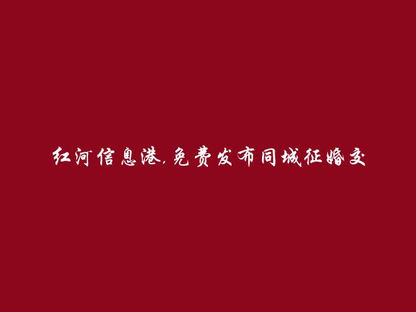 红河信息网APP-元阳免费发布同城征婚交友信息的网站有哪些?