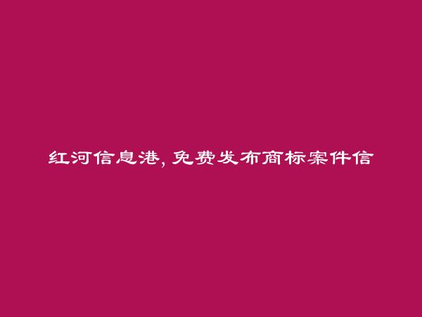 红河房产网APP-免费发布绿春商标案件信息