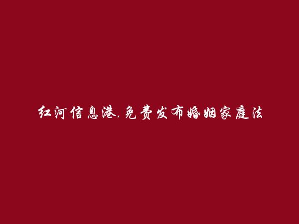 红河房产网APP-免费发布个旧婚姻家庭法律咨询信息