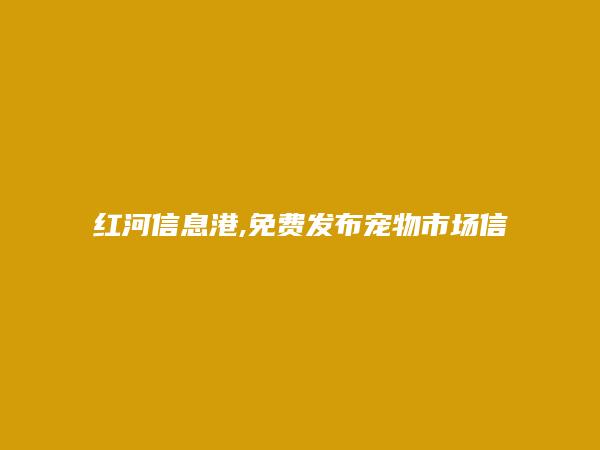 红河县免费发布宠物市场信息的网站有哪些?