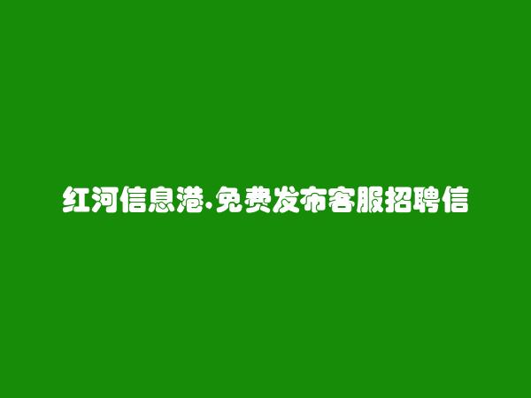 红河信息网APP-弥勒客服招聘信息(免费发布客服招聘信息)