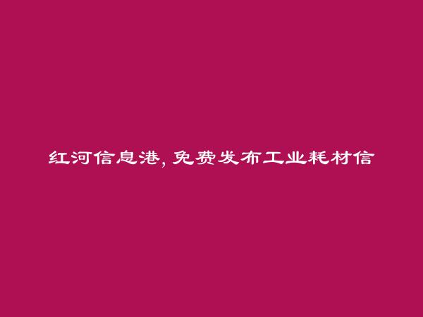 绿春工业耗材信息(免费发布工业耗材信息)