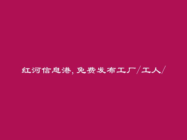 免费发布元阳工厂/工人/技工信息