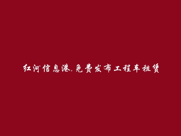 河口免费发布工程车租赁信息的网站有哪些?