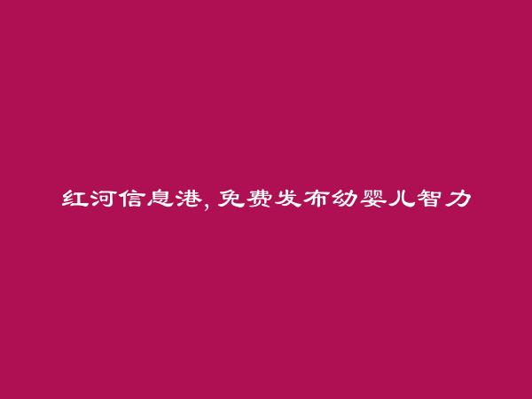 红河县幼婴儿智力开发信息(免费发布幼婴儿智力开发信息)