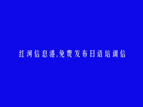 红河房产网APP-开远日语培训信息大全 https://kaiyuan.hhxxg.com/riyupeixun/