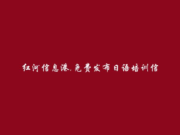 红河房产网APP-开远日语培训信息大全 https://kaiyuan.hhxxg.com/riyupeixun/