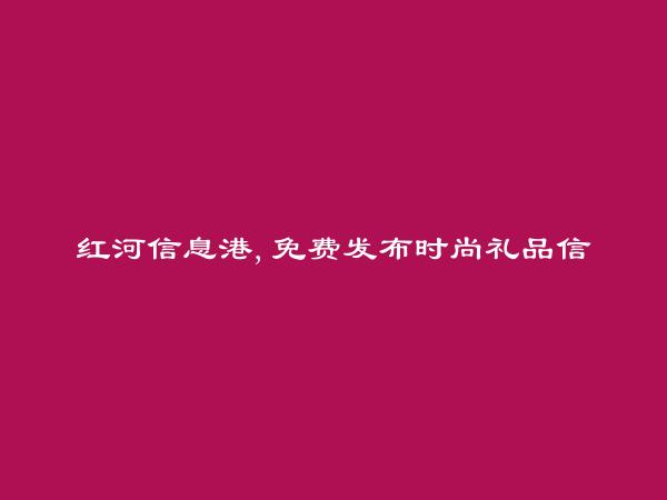 红河信息港APP-免费发布屏边时尚礼品信息