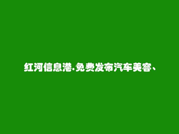 红河信息港APP-免费发布绿春汽车美容、维修招聘信息