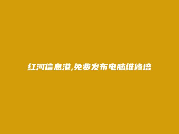 红河信息港APP-金平电脑维修培训信息(免费发布电脑维修培训信息)