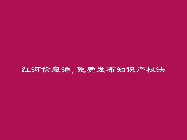 泸西免费发布知识产权法律咨询信息的网站有哪些?