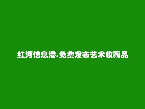 红河信息网APP-河口艺术收藏品信息大全 https://hekou.hhxxg.com/yishushoucangpin/