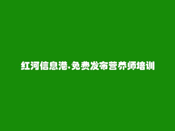 红河州人才网APP-个旧免费发布营养师培训信息的网站有哪些?