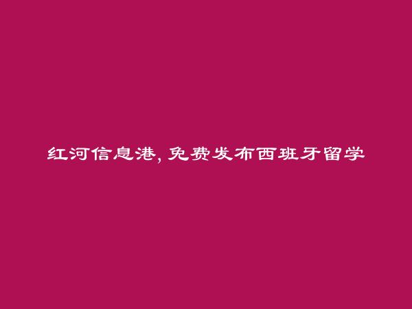 河口免费发布西班牙留学信息的网站有哪些?