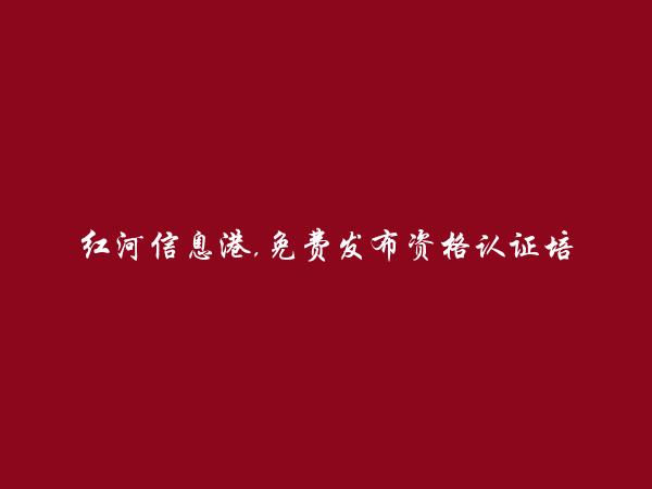 红河州人才网APP-泸西免费发布资格认证培训信息的网站有哪些?