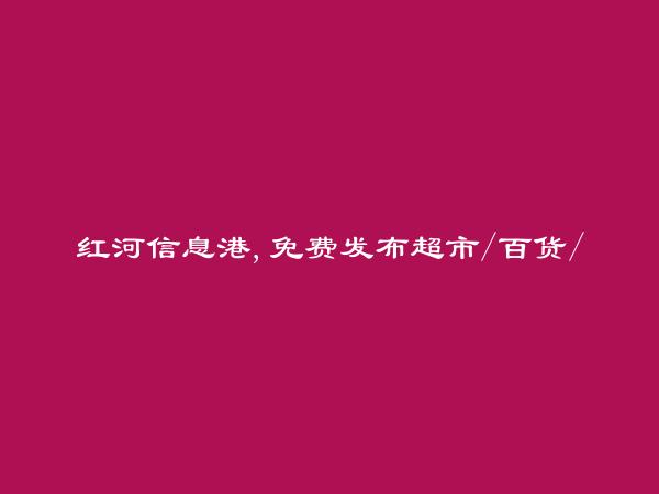 绿春免费发布超市/百货/零售信息的网站有哪些?