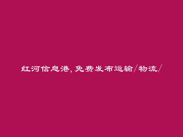 元阳运输/物流/仓管信息(免费发布运输/物流/仓管信息)