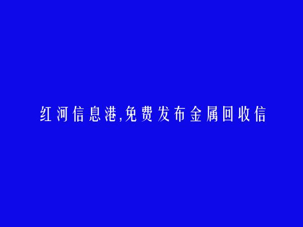 红河县金属回收信息(免费发布金属回收信息)