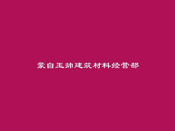 蒙自玉帅建筑材料经营部